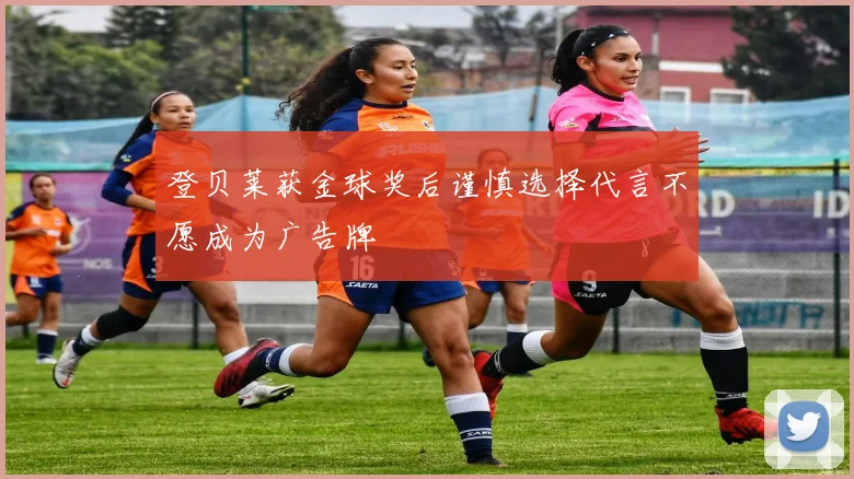 登贝莱获金球奖后谨慎选择代言不愿成为广告牌