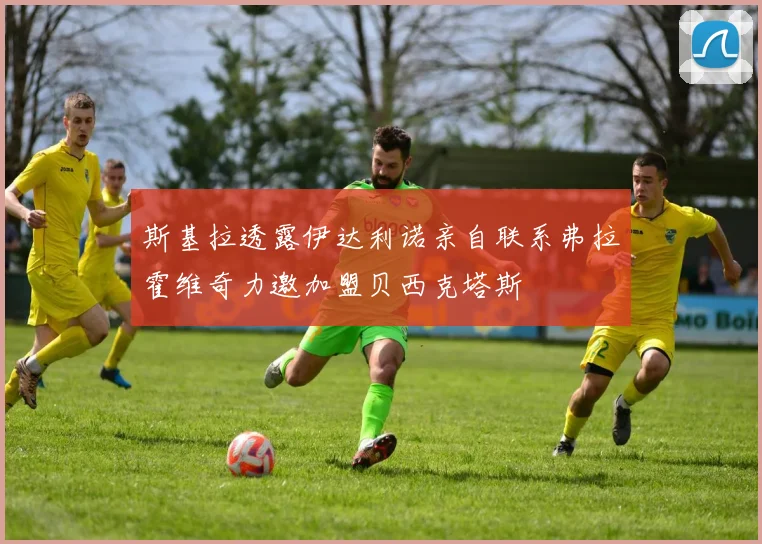斯基拉透露伊达利诺亲自联系弗拉霍维奇力邀加盟贝西克塔斯