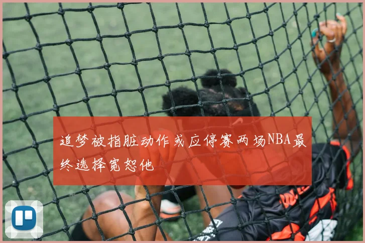 追梦被指脏动作或应停赛两场NBA最终选择宽恕他