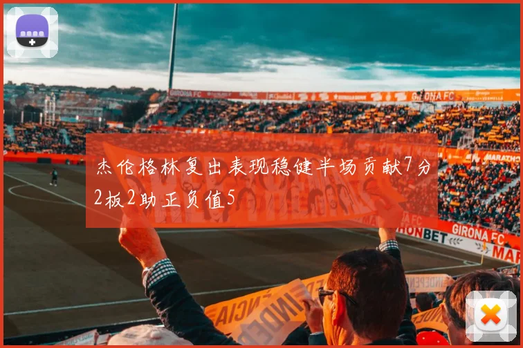杰伦格林复出表现稳健半场贡献7分2板2助正负值5