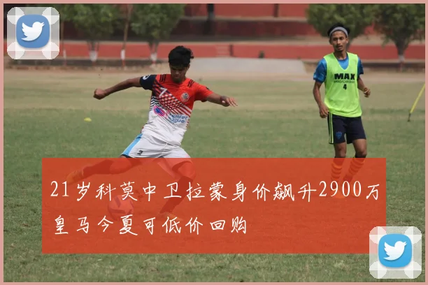 21岁科莫中卫拉蒙身价飙升2900万皇马今夏可低价回购