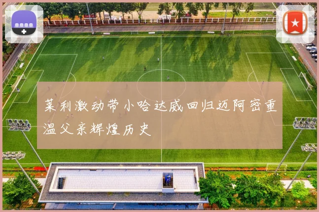 莱利激动带小哈达威回归迈阿密重温父亲辉煌历史