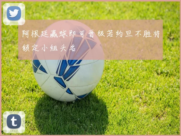 阿根廷赢球即可晋级若约旦不胜将锁定小组头名