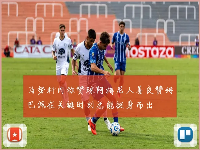 马努科内称赞琼阿梅尼人善良赞姆巴佩在关键时刻总能挺身而出