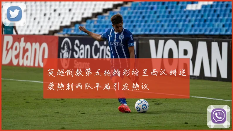 英超倒数第五轮精彩纷呈西汉姆逆袭热刺两队平局引发热议