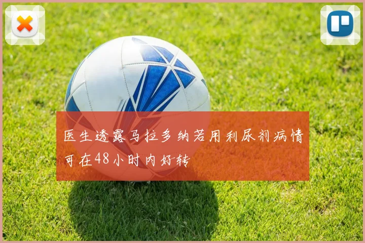 医生透露马拉多纳若用利尿剂病情可在48小时内好转