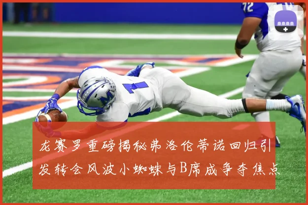 龙赛罗重磅揭秘弗洛伦蒂诺回归引发转会风波小蜘蛛与B席成争夺焦点