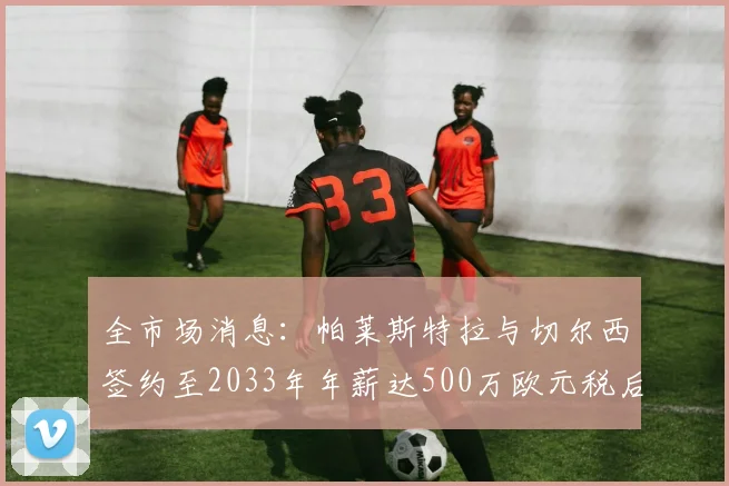 全市场消息：帕莱斯特拉与切尔西签约至2033年年薪达500万欧元税后