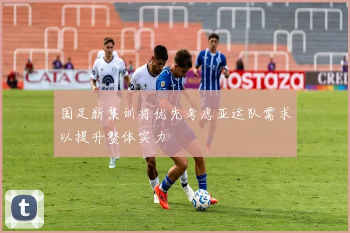 国足新集训将优先考虑亚运队需求以提升整体实力